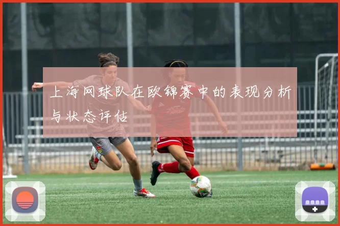上海网球队在欧锦赛中的表现分析与状态评估