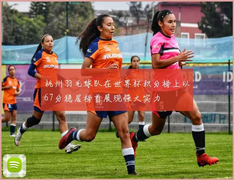 杭州羽毛球队在世界杯积分榜上以67分稳居榜首展现强大实力