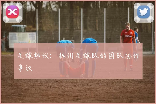 足球热议：杭州足球队的团队协作争议