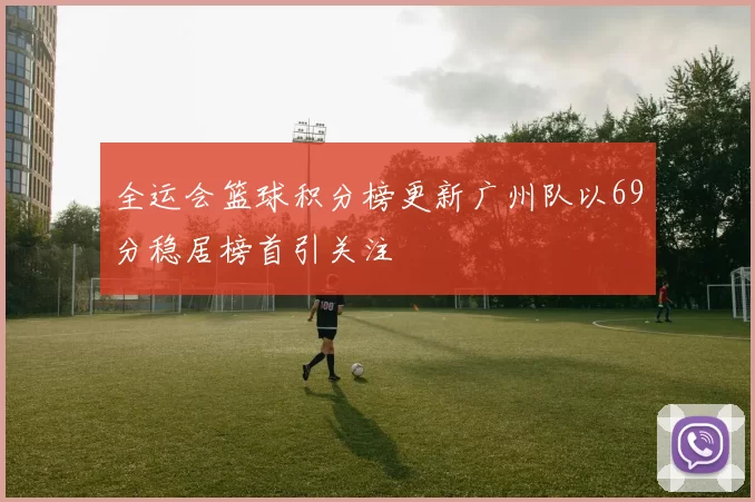 全运会篮球积分榜更新广州队以69分稳居榜首引关注