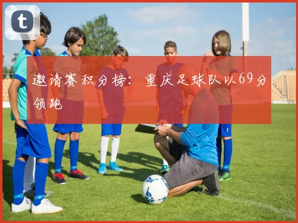 邀请赛积分榜：重庆足球队以69分领跑