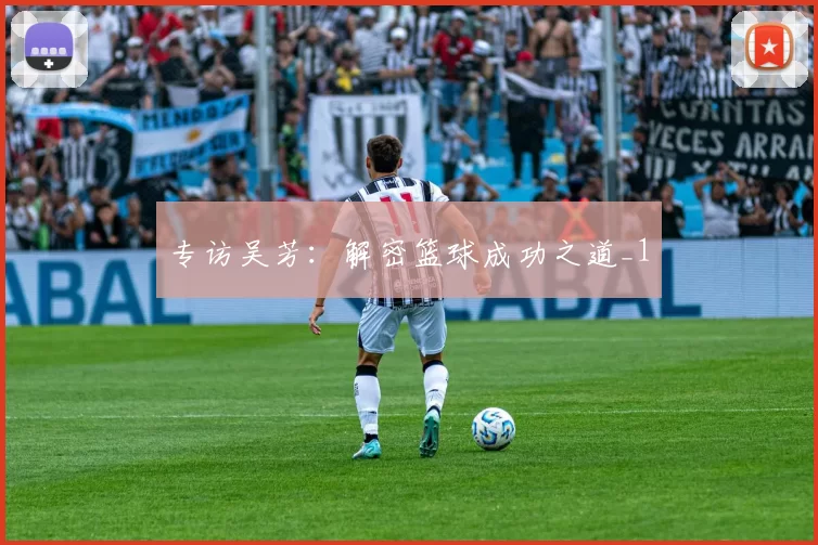 专访吴芳：解密篮球成功之道_1