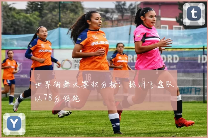 世界街舞大赛积分榜：杭州飞盘队以78分领跑