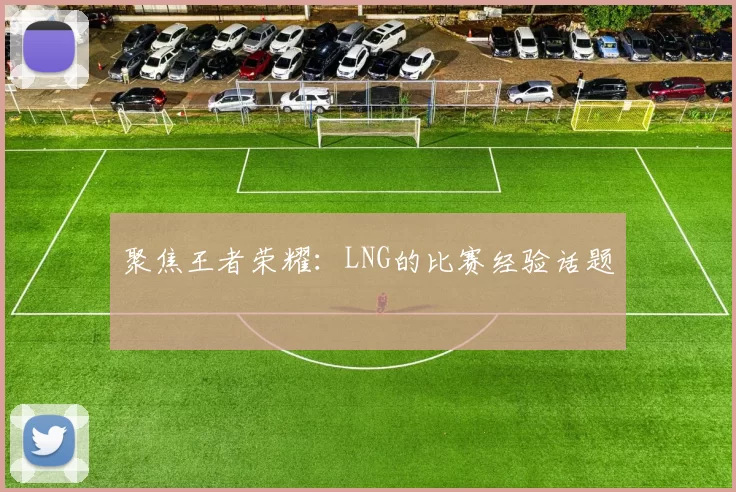 聚焦王者荣耀：LNG的比赛经验话题