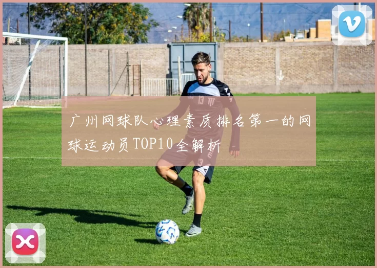 广州网球队心理素质排名第一的网球运动员TOP10全解析