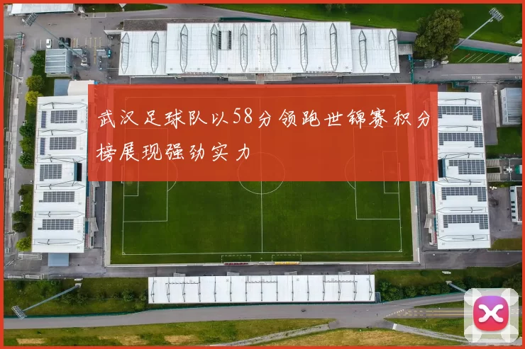 武汉足球队以58分领跑世锦赛积分榜展现强劲实力