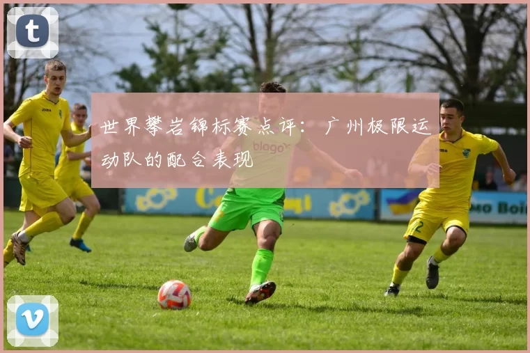 世界攀岩锦标赛点评：广州极限运动队的配合表现