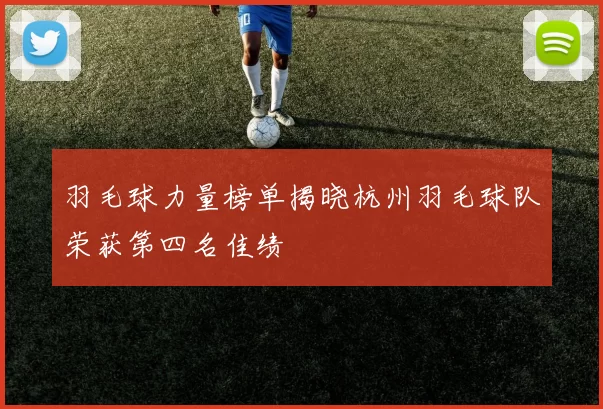 羽毛球力量榜单揭晓杭州羽毛球队荣获第四名佳绩