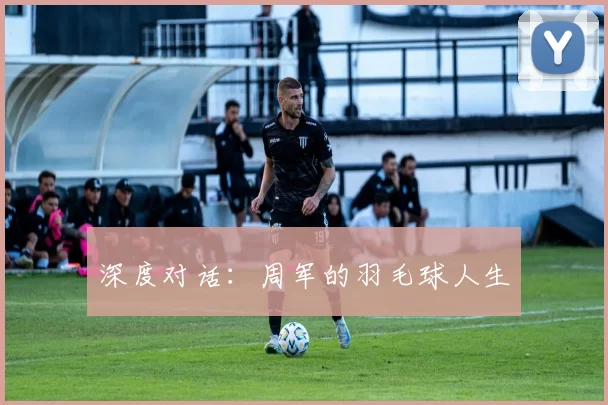 深度对话：周军的羽毛球人生