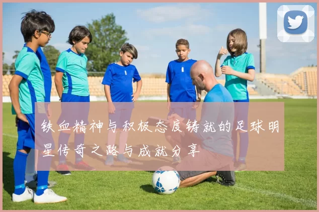 铁血精神与积极态度铸就的足球明星传奇之路与成就分享