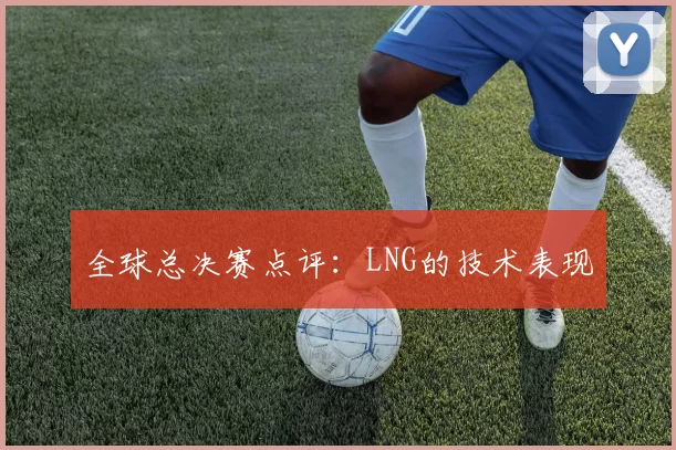 全球总决赛点评：LNG的技术表现