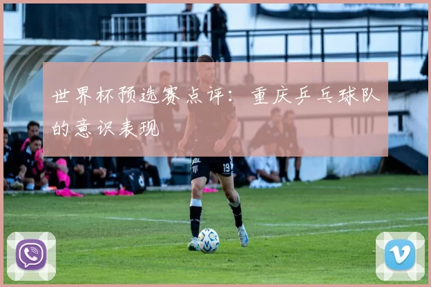 世界杯预选赛点评：重庆乒乓球队的意识表现