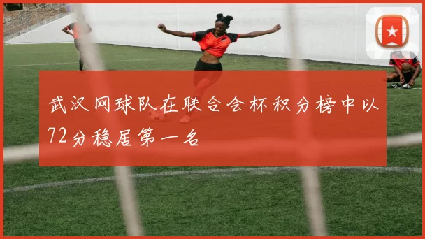 武汉网球队在联合会杯积分榜中以72分稳居第一名