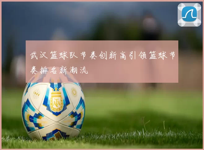 武汉篮球队节奏创新高引领篮球节奏排名新潮流