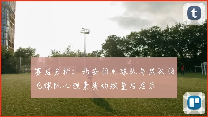 赛后分析：西安羽毛球队与武汉羽毛球队心理素质的较量与启示