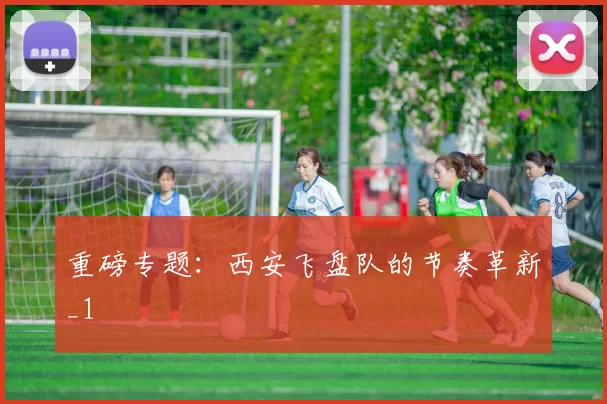 重磅专题：西安飞盘队的节奏革新_1